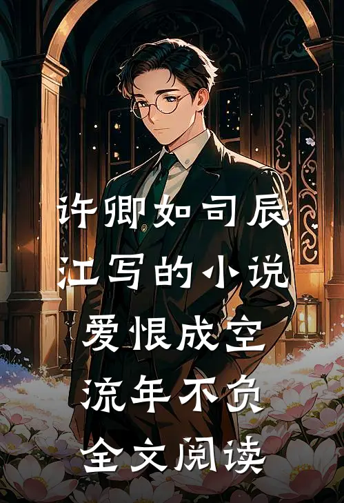 许卿如司辰江写的小说爱恨成空，流年不负全文阅读