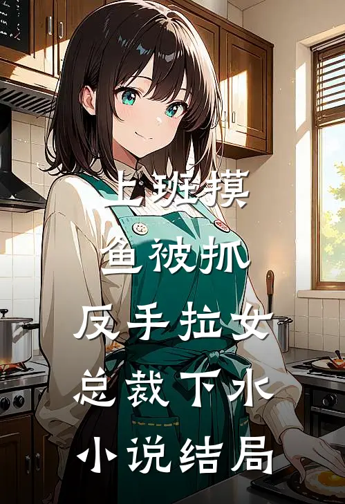 上班摸鱼被抓，反手拉女总裁下水小说结局