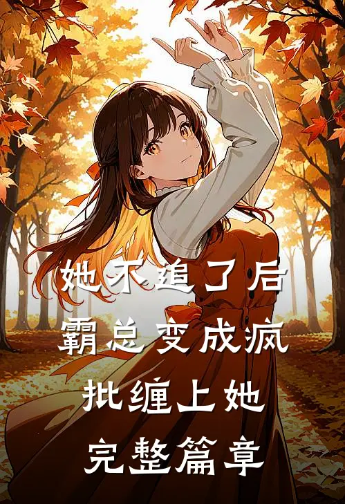 她不追了后，霸总变成疯批缠上她完整篇章