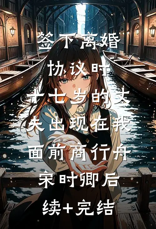 签下离婚协议时，十七岁的丈夫出现在我面前商行舟宋时卿后续+完结