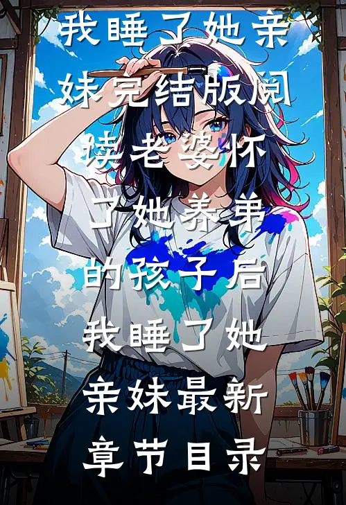 《老婆怀了她养弟的孩子后，我睡了她亲妹》完结版阅读《老婆怀了她养弟的孩子后，我睡了她亲妹》最新章节目录