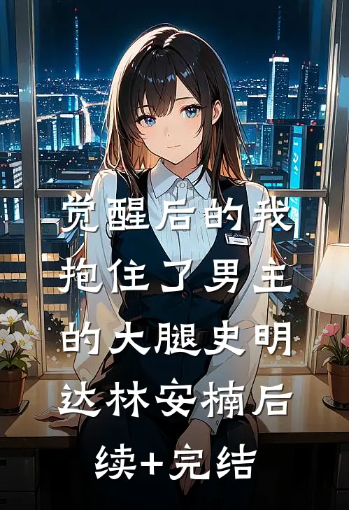 觉醒后的我，抱住了男主的大腿史明达林安楠后续+完结