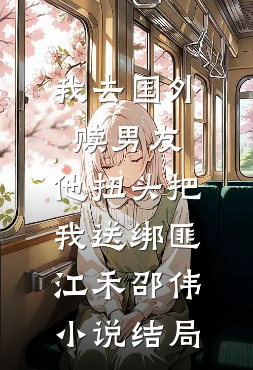 我去国外赎男友，他扭头把我送绑匪江禾邵伟小说结局