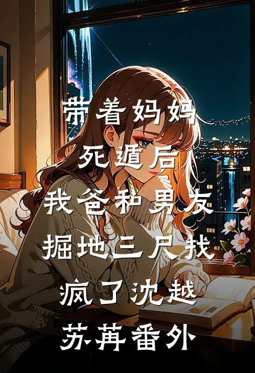 带着妈妈死遁后，我爸和男友掘地三尺找疯了沈越苏苒番外