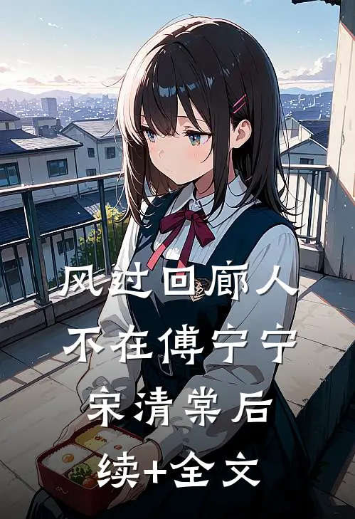 风过回廊人不在傅宁宁宋清棠后续+全文