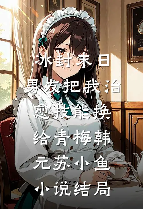 冰封末日，男友把我治愈技能换给青梅韩元苏小鱼小说结局