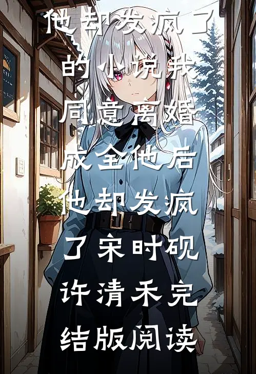 我同意离婚成全他后，他却发疯了的小说我同意离婚成全他后，他却发疯了宋时砚许清禾完结版阅读