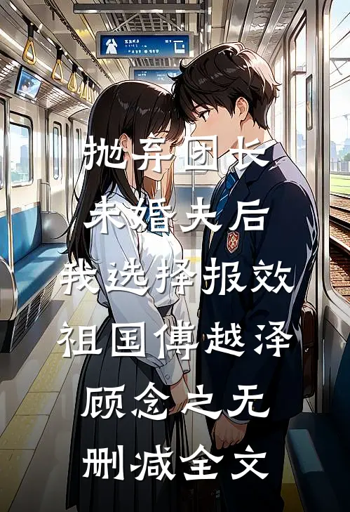 抛弃团长未婚夫后，我选择报效祖国傅越泽顾念之无删减全文