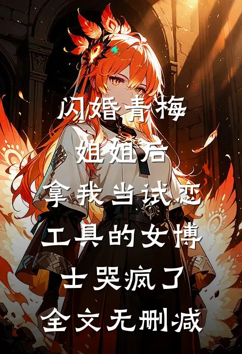 闪婚青梅姐姐后，拿我当试恋工具的女博士哭疯了。全文无删减