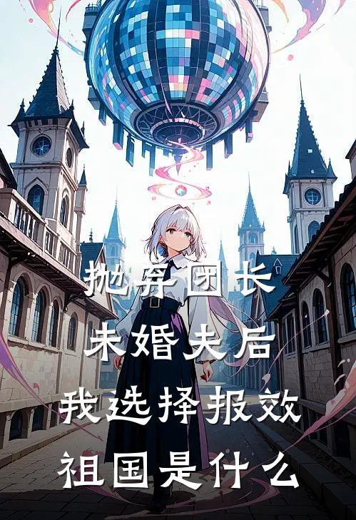 抛弃团长未婚夫后，我选择报效祖国是什么