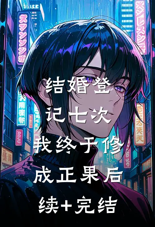 结婚登记七次，我终于修成正果后续+完结
