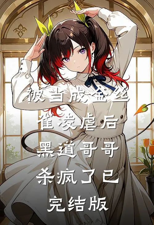 被当成金丝雀凌虐后，黑道哥哥杀疯了已完结版