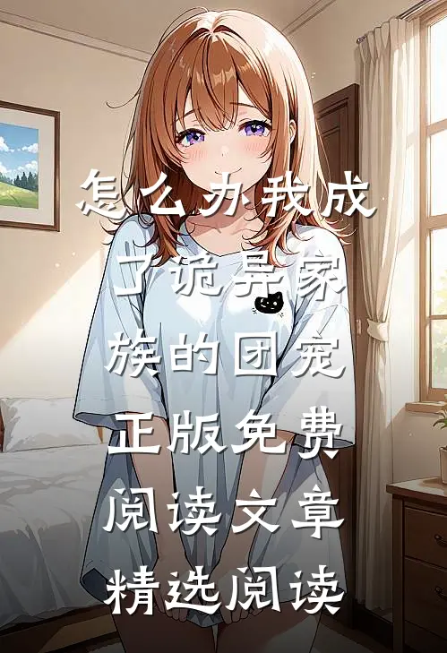 怎么办我成了诡异家族的团宠正版免费阅读文章精选阅读