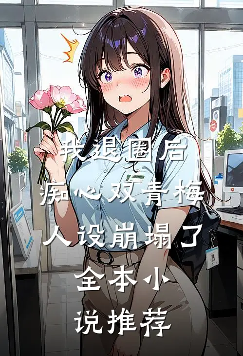 我退圈后，痴心双青梅人设崩塌了。全本小说推荐