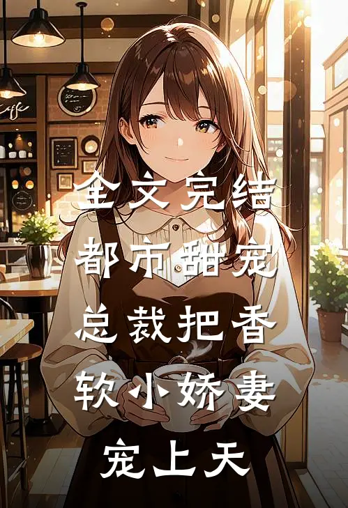 全文完结都市甜宠:总裁把香软小娇妻宠上天