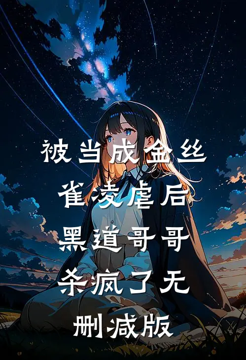被当成金丝雀凌虐后，黑道哥哥杀疯了无删减版
