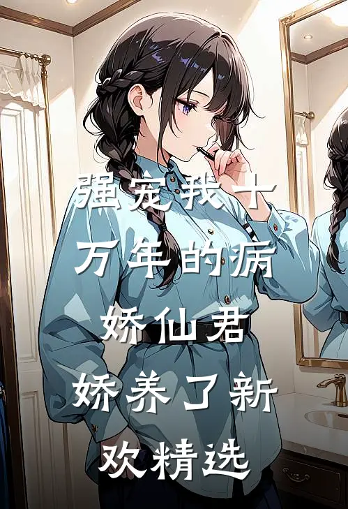 强宠我十万年的病娇仙君，娇养了新欢精选