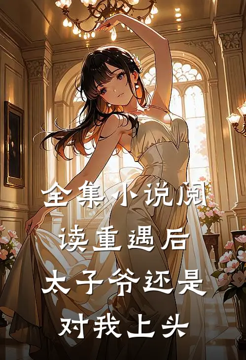 全集小说阅读重遇后，太子爷还是对我上头
