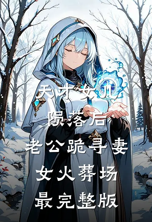 天才女儿陨落后，老公跪寻妻女火葬场最完整版