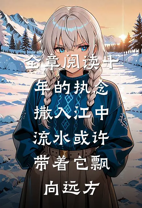 全章阅读十年的执念撒入江中，流水或许带着它飘向远方。