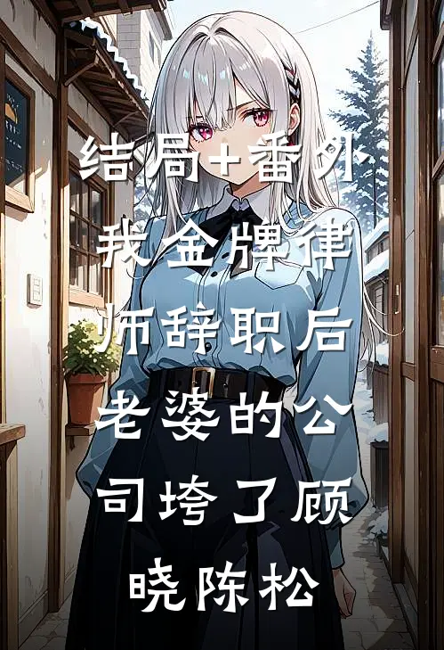 结局+番外我金牌律师辞职后，老婆的公司垮了顾晓陈松