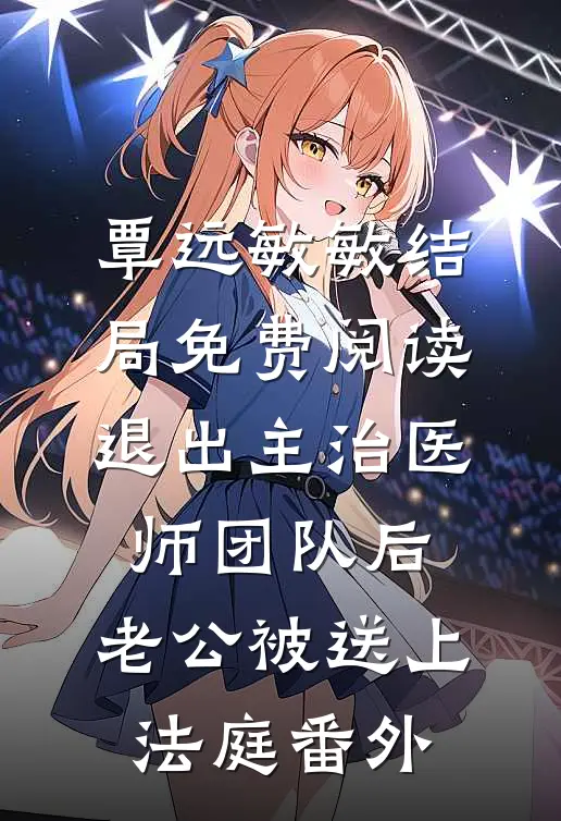 覃远敏敏结局免费阅读退出主治医师团队后，老公被送上法庭番外