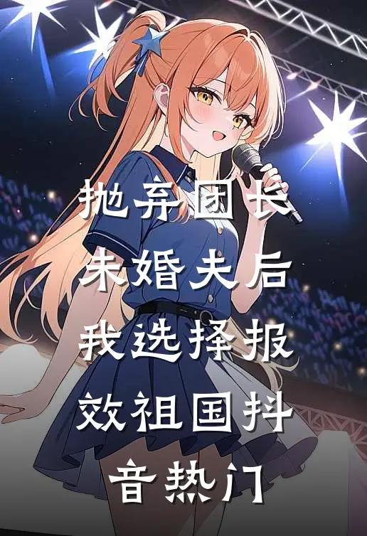 抛弃团长未婚夫后，我选择报效祖国抖音热门