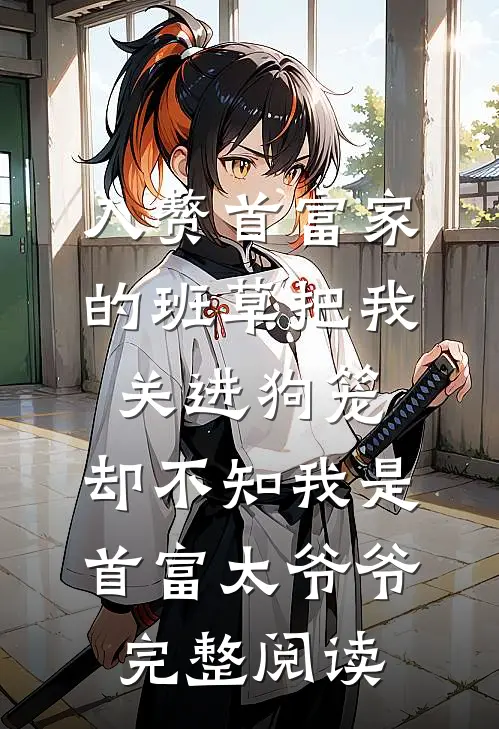 入赘首富家的班草把我关进狗笼，却不知我是首富太爷爷完整阅读