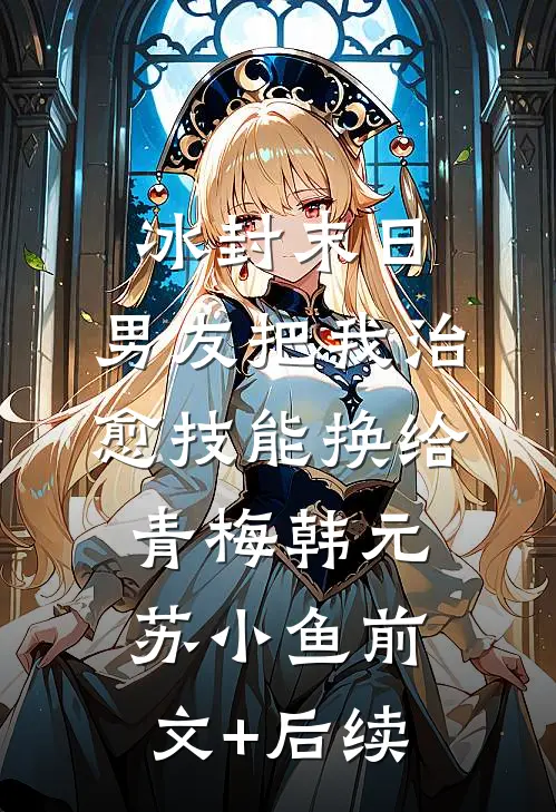 冰封末日，男友把我治愈技能换给青梅韩元苏小鱼前文+后续