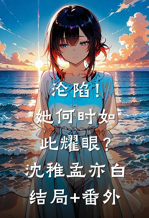 沦陷！她何时如此耀眼？沈稚孟亦白结局+番外
