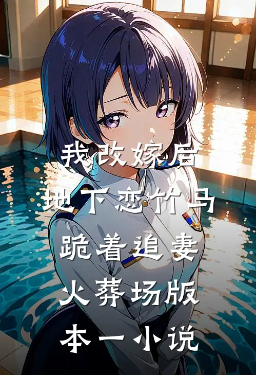 我改嫁后，地下恋竹马跪着追妻火葬场版本一小说