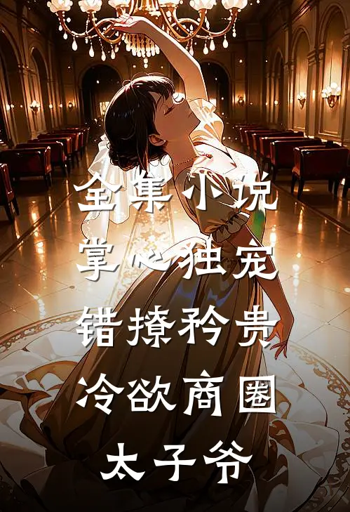 全集小说掌心独宠:错撩矜贵冷欲商圈太子爷