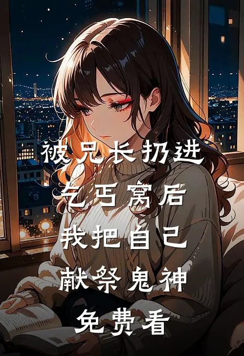 被兄长扔进乞丐窝后，我把自己献祭鬼神免费看