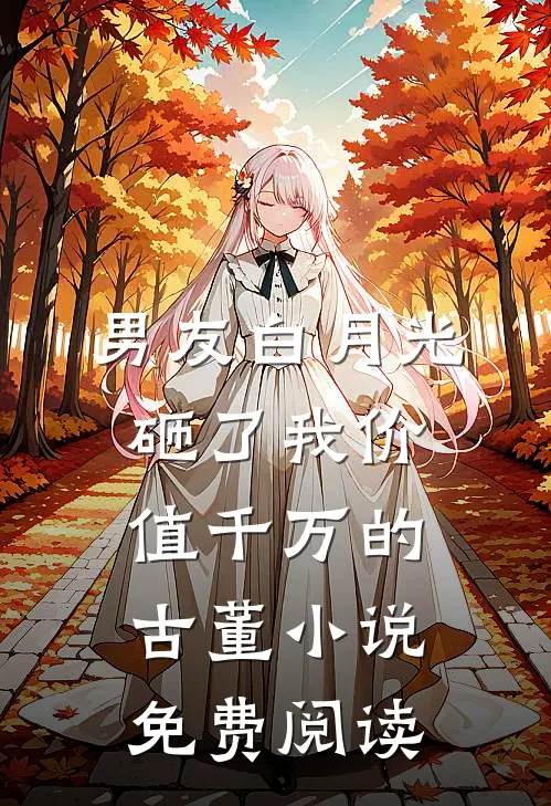 男友白月光砸了我价值千万的古董小说免费阅读