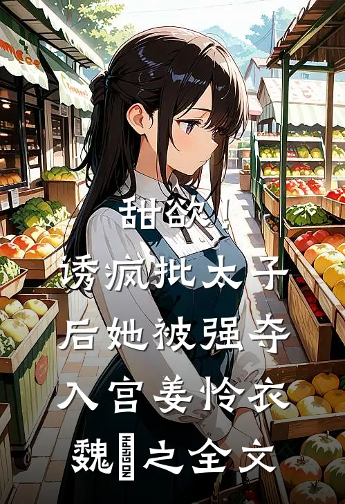 甜欲！诱疯批太子后她被强夺入宫姜怜衣魏洐之全文