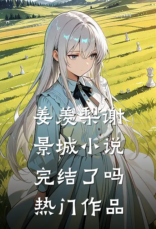 姜羡梨谢景城小说完结了吗热门作品