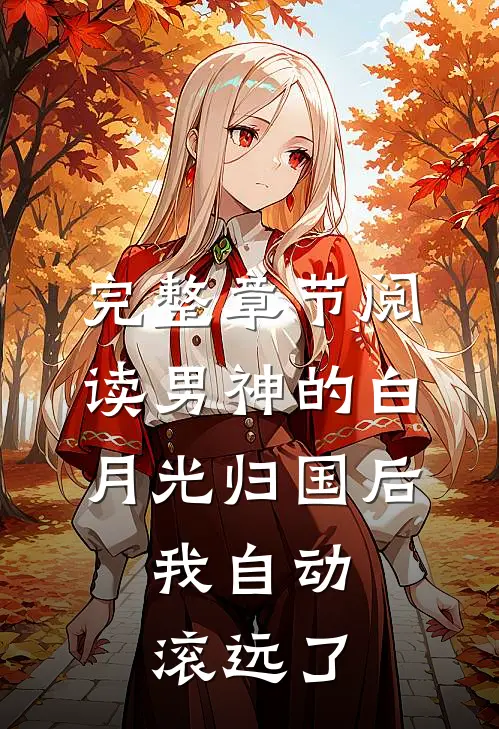 完整章节阅读男神的白月光归国后，我自动滚远了