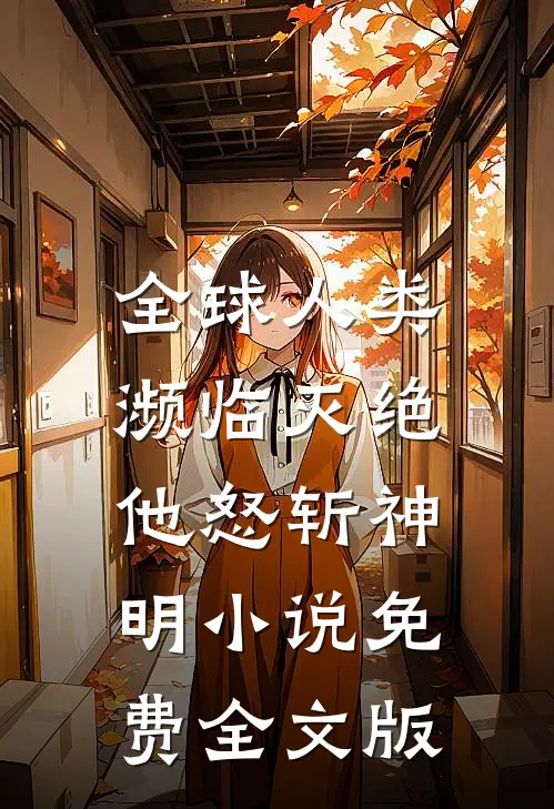 全球人类濒临灭绝,他怒斩神明小说免费全文版