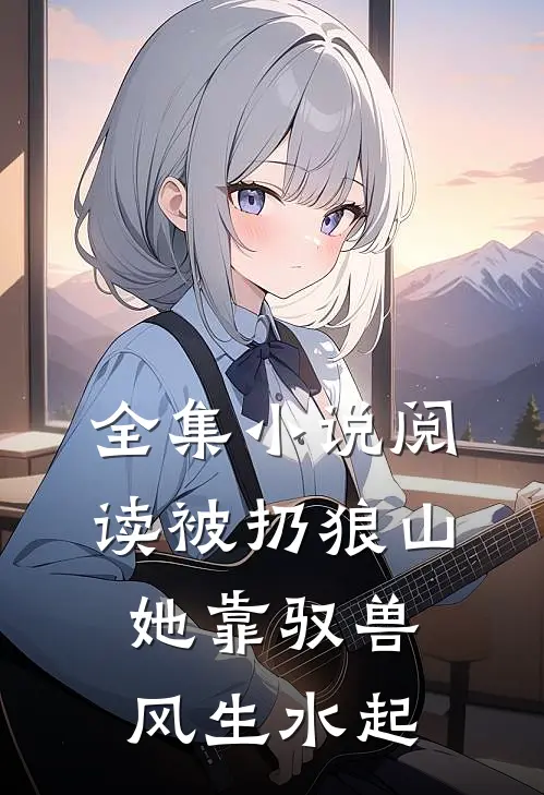 全集小说阅读被扔狼山，她靠驭兽风生水起