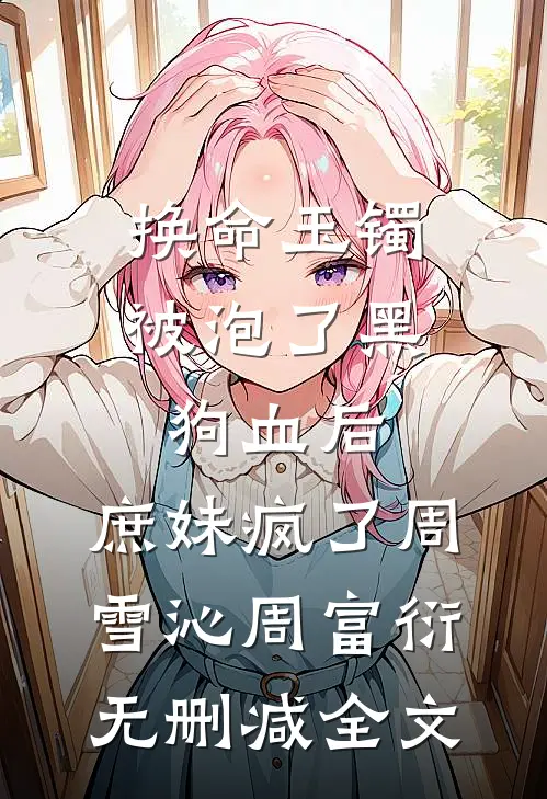 换命玉镯被泡了黑狗血后，庶妹疯了周雪沁周富衍无删减全文