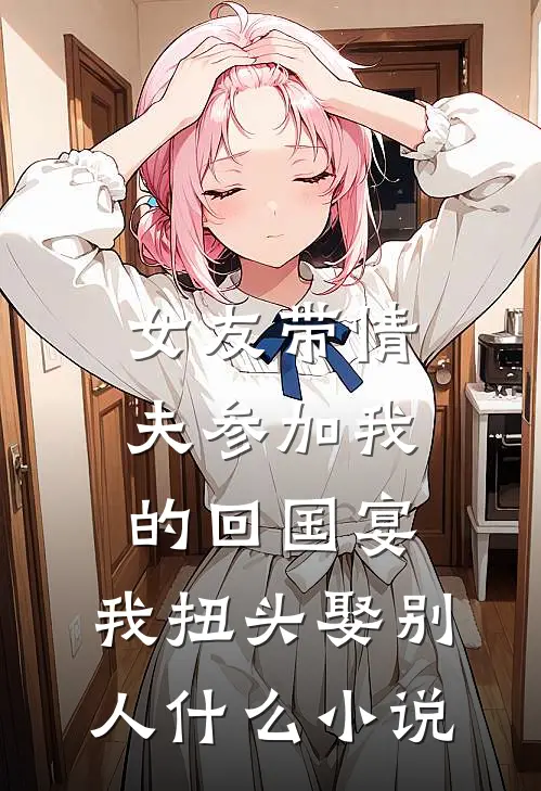 女友带情夫参加我的回国宴，我扭头娶别人什么小说