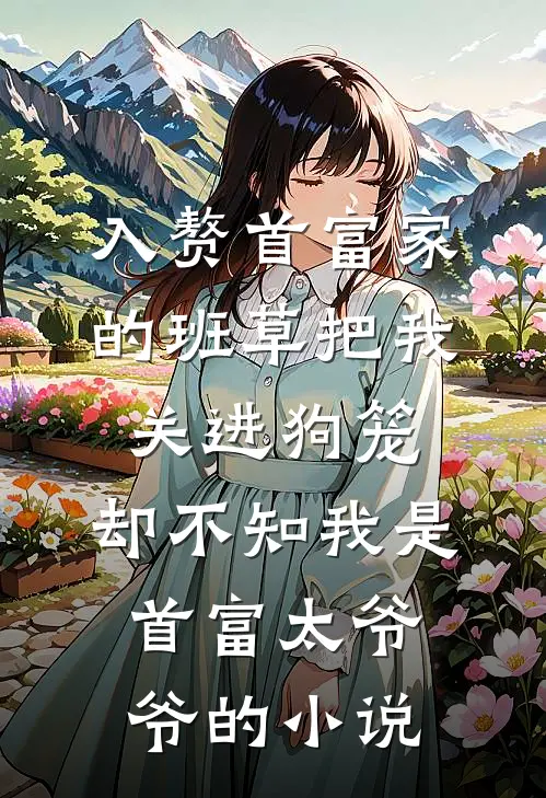 入赘首富家的班草把我关进狗笼，却不知我是首富太爷爷的小说