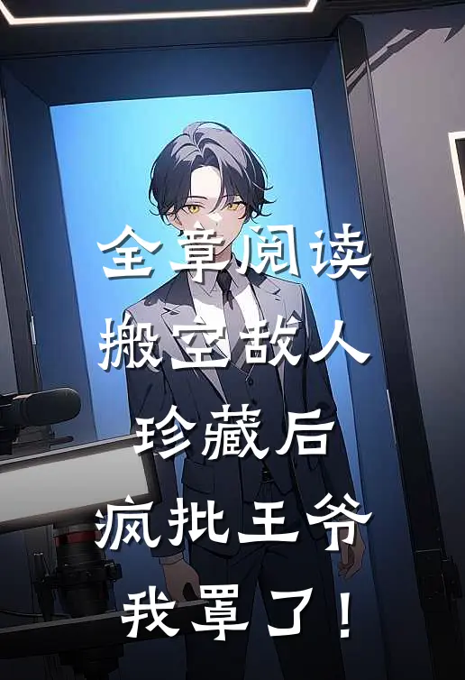 全章阅读搬空敌人珍藏后，疯批王爷我罩了！