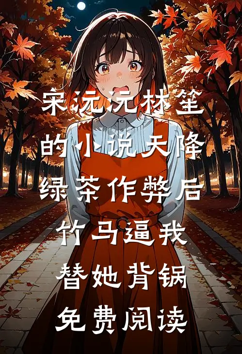宋沅沅林笙的小说天降绿茶作弊后，竹马逼我替她背锅免费阅读