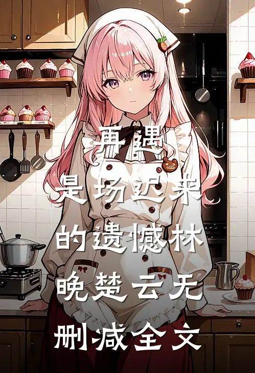 再遇，是场迟来的遗憾林晚楚云无删减全文