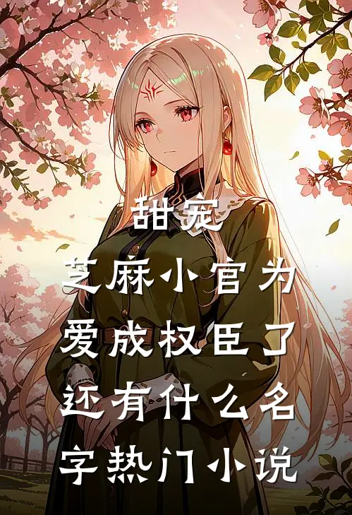 甜宠:芝麻小官为爱成权臣了还有什么名字热门小说