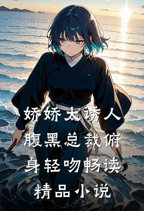 娇娇太诱人，腹黑总裁俯身轻吻畅读精品小说