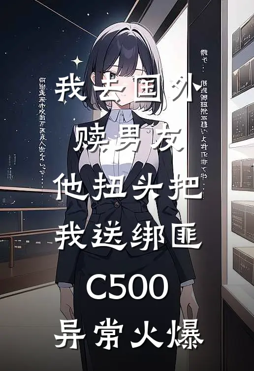 我去国外赎男友，他扭头把我送绑匪C500异常火爆