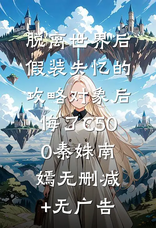 脱离世界后，假装失忆的攻略对象后悔了C500秦姝南嫣无删减+无广告