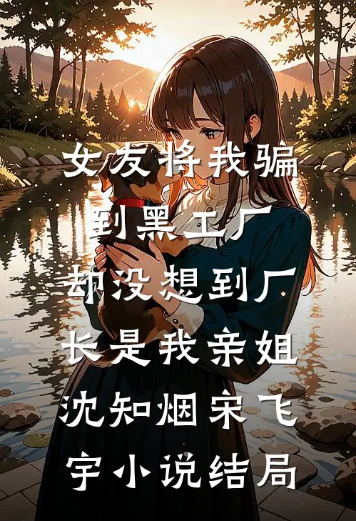女友将我骗到黑工厂，却没想到厂长是我亲姐沈知烟宋飞宇小说结局